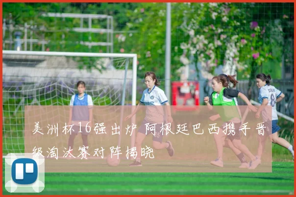 美洲杯16强出炉 阿根廷巴西携手晋级淘汰赛对阵揭晓