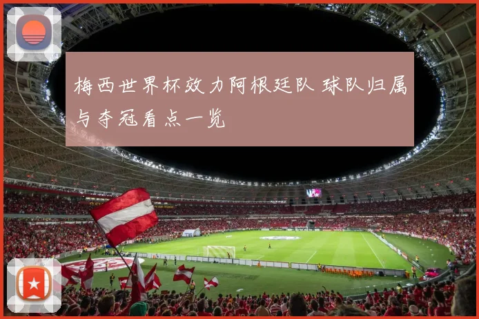 梅西世界杯效力阿根廷队 球队归属与夺冠看点一览