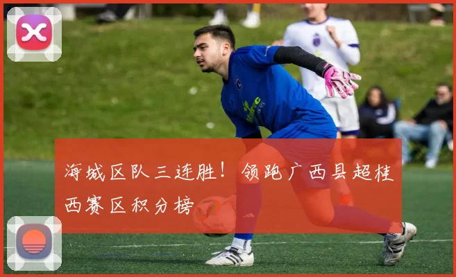 海城区队三连胜!领跑广西县超桂西赛区积分榜