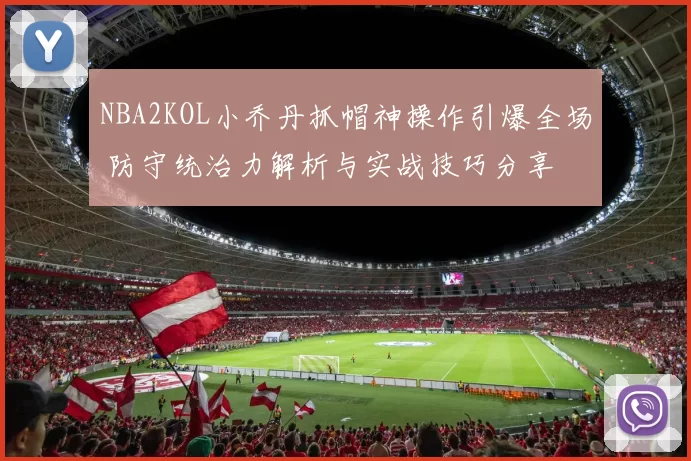 NBA2KOL小乔丹抓帽神操作引爆全场 防守统治力解析与实战技巧分享