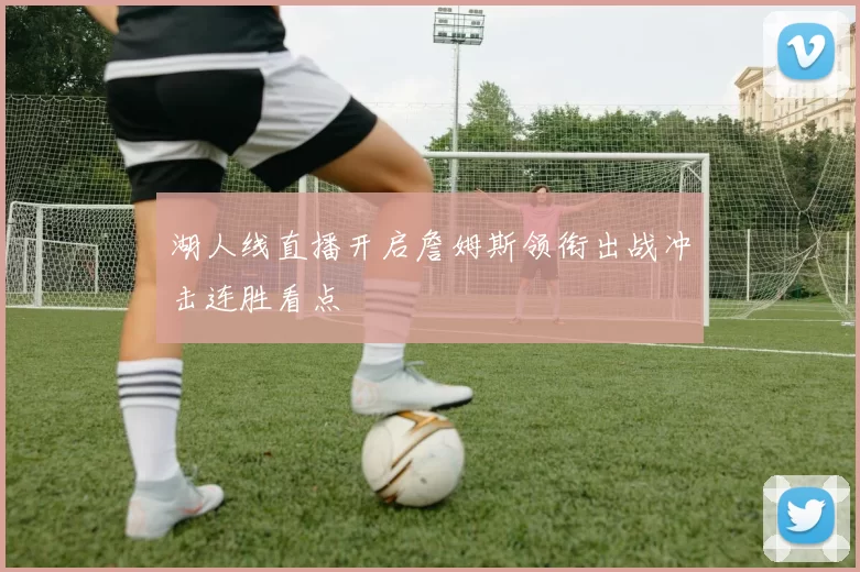 湖人线直播开启詹姆斯领衔出战冲击连胜看点