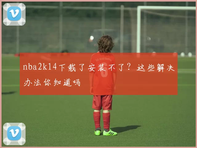 nba2k14下载了安装不了？这些解决办法你知道吗