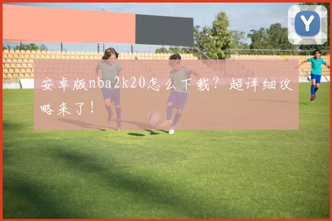安卓版nba2k20怎么下载？超详细攻略来了！