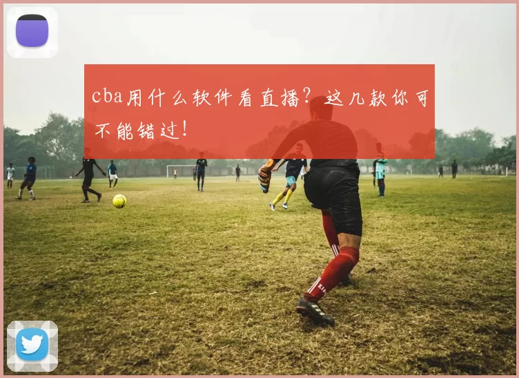 cba用什么软件看直播?这几款你可不能错过!