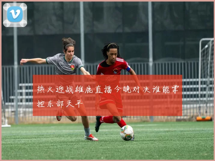 热火迎战雄鹿直播今晚对决谁能掌控东部天平