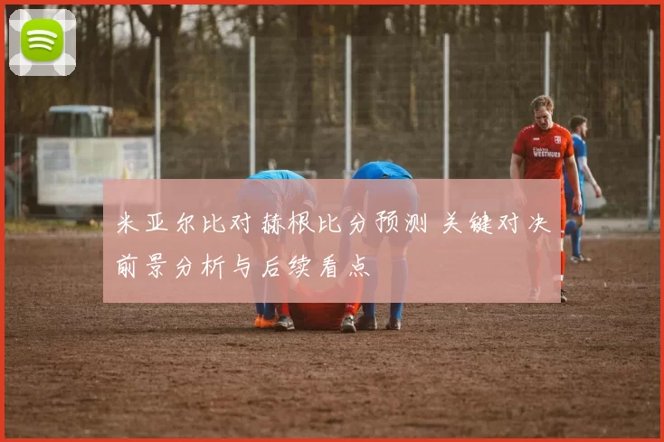 米亚尔比对赫根比分预测 关键对决前景分析与后续看点