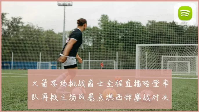 火箭客场挑战爵士全程直播哈登率队再掀主场风暴点燃西部鏖战对决