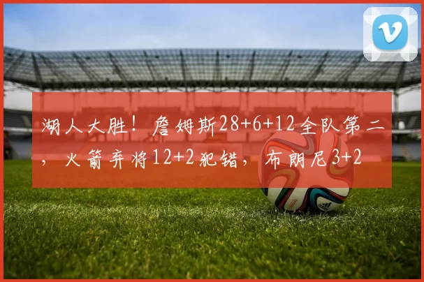 湖人大胜！詹姆斯28+6+12全队第二，火箭弃将12+2犯错，布朗尼3+2