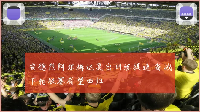 安德烈阿尔梅达复出训练提速 备战下轮联赛有望回归