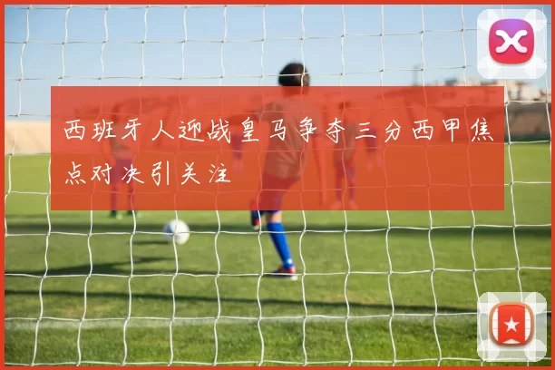 西班牙人迎战皇马争夺三分西甲焦点对决引关注