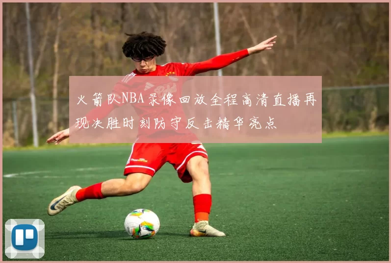 火箭队NBA录像回放全程高清直播再现决胜时刻防守反击精华亮点