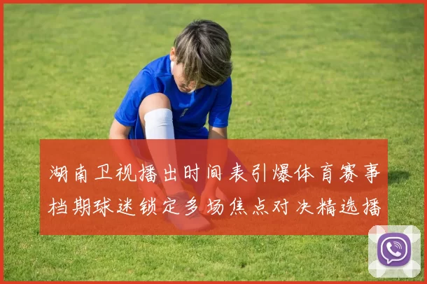 湖南卫视播出时间表引爆体育赛事档期球迷锁定多场焦点对决精选播出