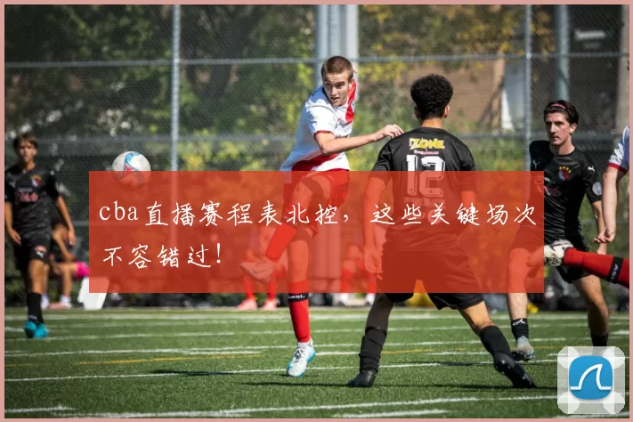 cba直播赛程表北控，这些关键场次不容错过！