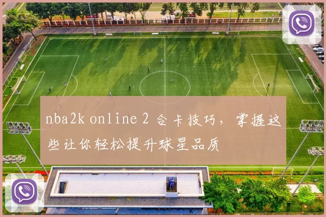 nba2k online 2 合卡技巧,掌握这些让你轻松提升球星品质