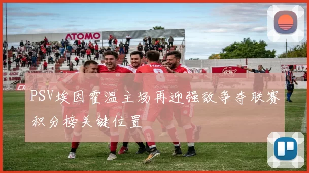 PSV埃因霍温主场再迎强敌争夺联赛积分榜关键位置