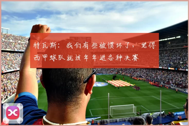 特瓦斯：我们有些被惯坏了，觉得西甲球队就该年年进各种决赛