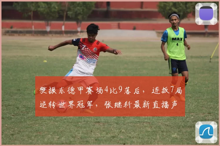 樊振东德甲赛场4比9落后,连扳7局逆转世界冠军,张继科最新直播声援力挺他,一句话引发争议_萨尔布吕肯_亚洲杯_欧洲足联欧洲联赛