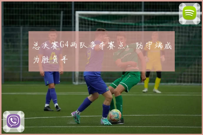 总决赛G4两队争夺赛点，防守端成为胜负手