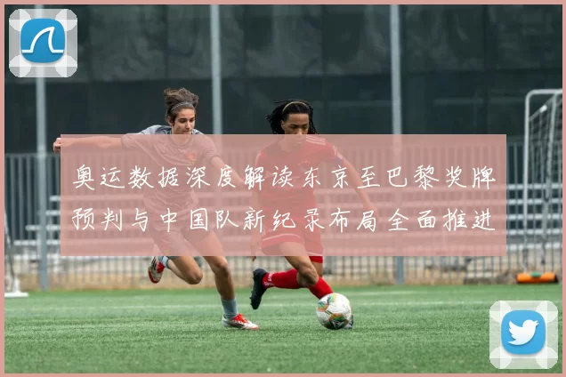 奥运数据深度解读东京至巴黎奖牌预判与中国队新纪录布局全面推进