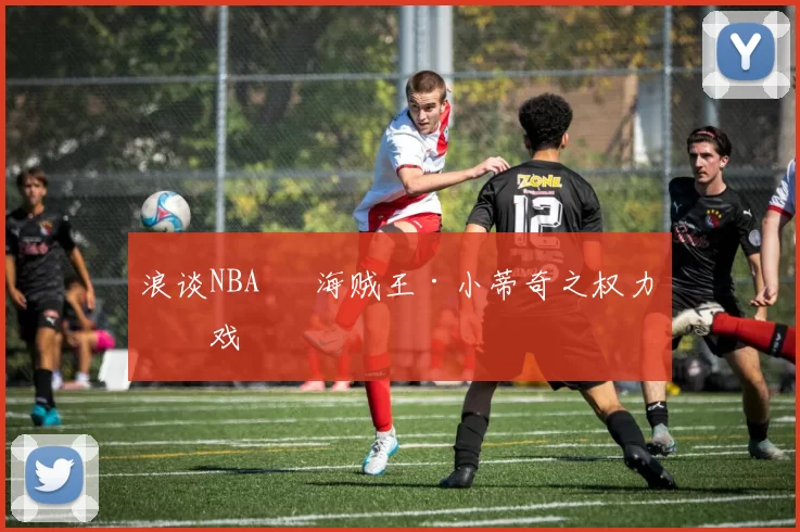 浪谈NBA⑬ 海贼王·小蒂奇之权力游戏