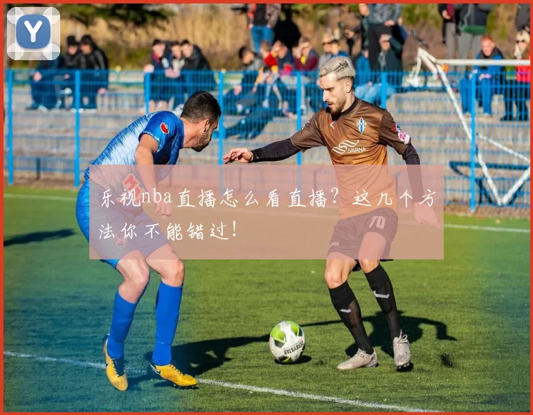 乐视nba直播怎么看直播？这几个方法你不能错过！