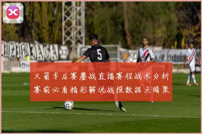 火箭季后赛鏖战直播赛程战术分析赛前必看精彩解说战报数据点睛聚