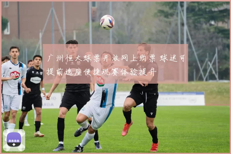 广州恒大球票开放网上购票 球迷可提前选座便捷观赛体验提升