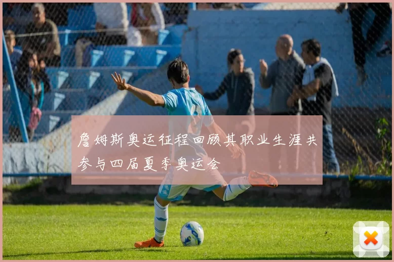 詹姆斯奥运征程回顾其职业生涯共参与四届夏季奥运会