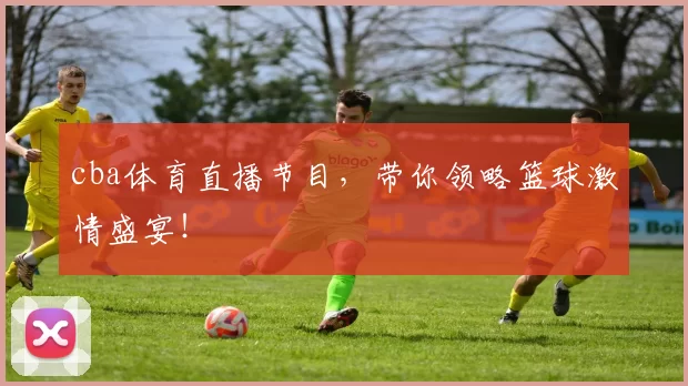 cba体育直播节目,带你领略篮球激情盛宴!