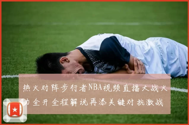 热火对阵步行者NBA视频直播大战火力全开全程解说再添关键对抗激战风云