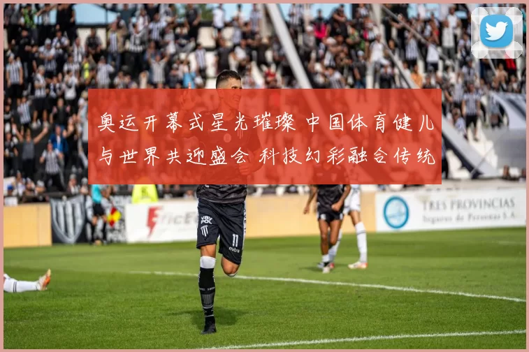 奥运开幕式星光璀璨 中国体育健儿与世界共迎盛会 科技幻彩融合传统