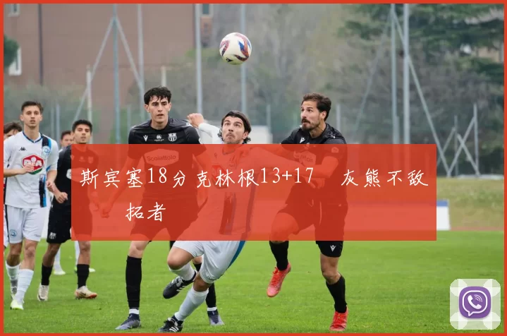 斯宾塞18分克林根13+17 灰熊不敌开拓者