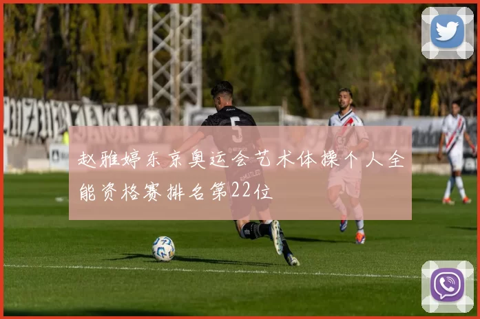 赵雅婷东京奥运会艺术体操个人全能资格赛排名第22位