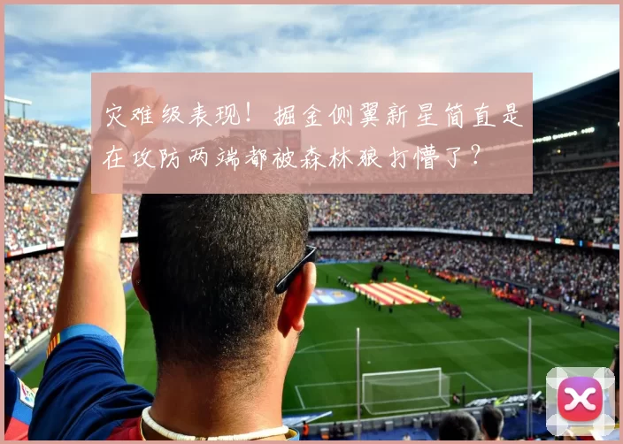 灾难级表现！掘金侧翼新星简直是在攻防两端都被森林狼打懵了？