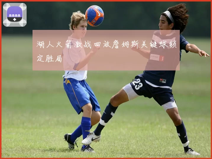 湖人火箭激战回放詹姆斯关键球锁定胜局