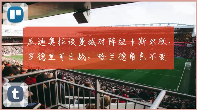 瓜迪奥拉谈曼城对阵纽卡斯尔联，罗德里可出战，哈兰德角色不变
