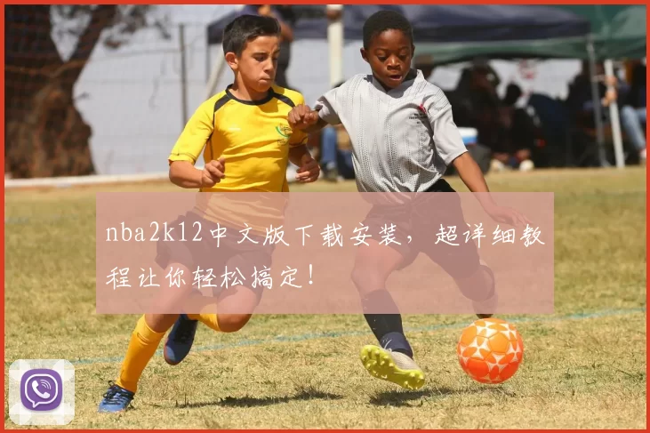 nba2k12中文版下载安装，超详细教程让你轻松搞定！
