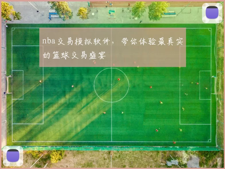 nba交易模拟软件，带你体验最真实的篮球交易盛宴