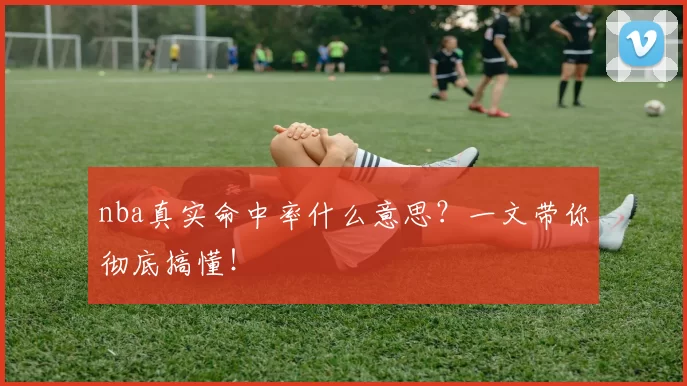 nba真实命中率什么意思？一文带你彻底搞懂！