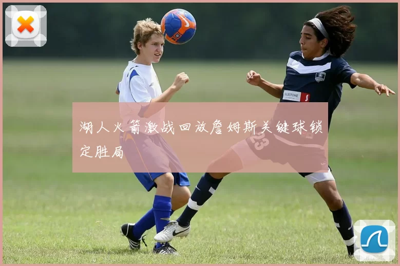 湖人火箭激战回放詹姆斯关键球锁定胜局