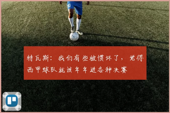 特瓦斯：我们有些被惯坏了，觉得西甲球队就该年年进各种决赛