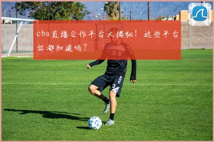 cba直播合作平台大揭秘!这些平台你都知道吗?