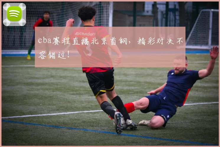 cba赛程直播北京首钢,精彩对决不容错过!