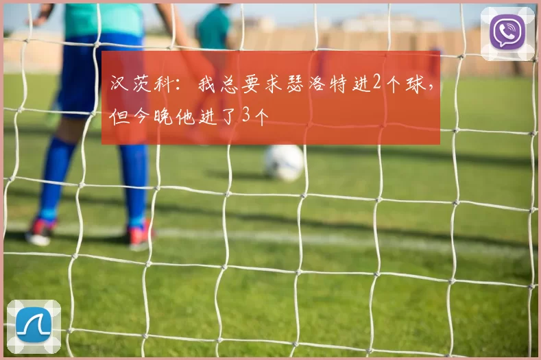 汉茨科：我总要求瑟洛特进2个球，但今晚他进了3个