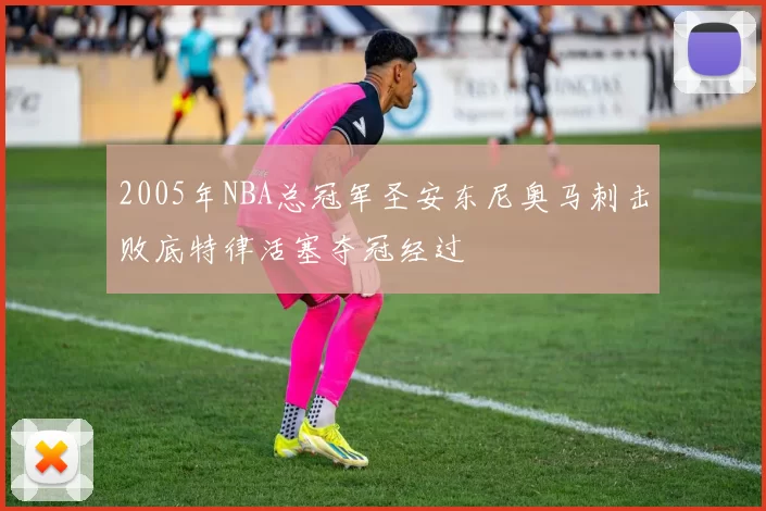 2005年NBA总冠军圣安东尼奥马刺击败底特律活塞夺冠经过