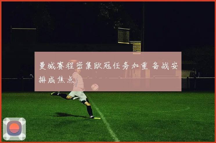 曼城赛程密集欧冠任务加重 备战安排成焦点