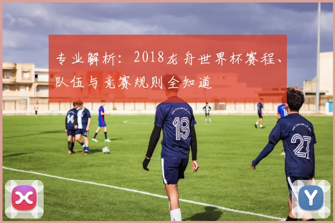 专业解析：2018龙舟世界杯赛程、队伍与竞赛规则全知道