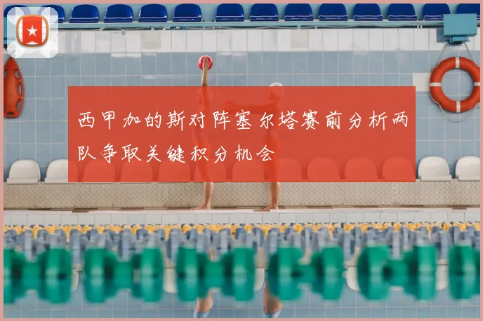 西甲加的斯对阵塞尔塔赛前分析两队争取关键积分机会