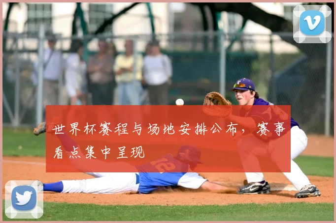 世界杯赛程与场地安排公布,赛事看点集中呈现