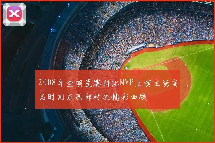 2008年全明星赛科比MVP上演主场高光时刻东西部对决精彩回顾